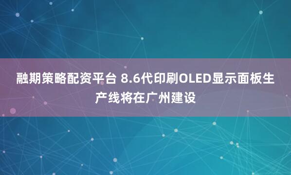 融期策略配资平台 8.6代印刷OLED显示面板生产线将在广州建设