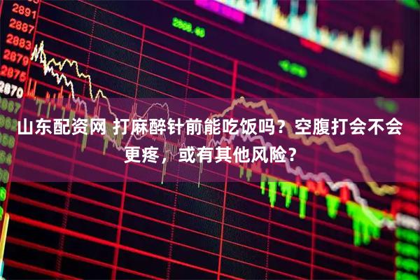 山东配资网 打麻醉针前能吃饭吗？空腹打会不会更疼，或有其他风险？