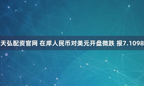 天弘配资官网 在岸人民币对美元开盘微跌 报7.1098