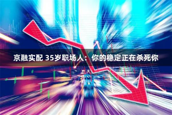 京融实配 35岁职场人：你的稳定正在杀死你