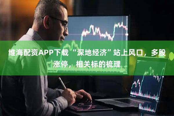 维海配资APP下载 “深地经济”站上风口，多股涨停，相关标的梳理