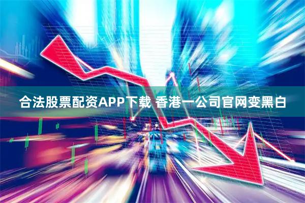 合法股票配资APP下载 香港一公司官网变黑白