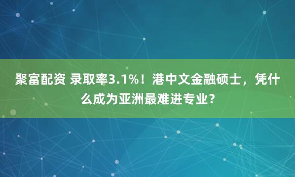 聚富配资 录取率3.1%！港中文金融硕士，凭什么成为亚洲最难进专业？