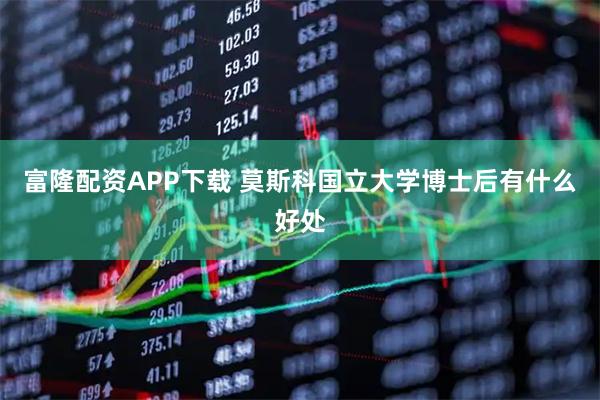 富隆配资APP下载 莫斯科国立大学博士后有什么好处