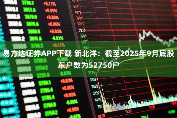 易方达证券APP下载 新北洋：截至2025年9月底股东户数为52750户