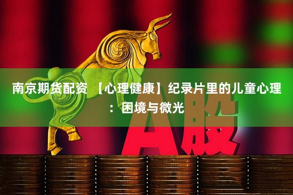 南京期货配资 【心理健康】纪录片里的儿童心理：困境与微光