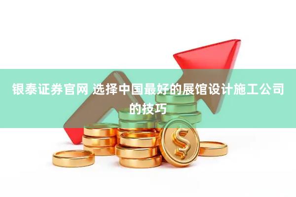 银泰证券官网 选择中国最好的展馆设计施工公司的技巧