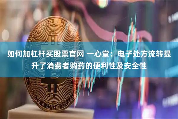 如何加杠杆买股票官网 一心堂：电子处方流转提升了消费者购药的便利性及安全性