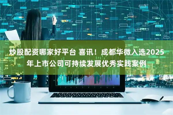 炒股配资哪家好平台 喜讯！成都华微入选2025年上市公司可持续发展优秀实践案例