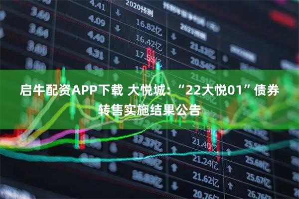 启牛配资APP下载 大悦城: “22大悦01”债券转售实施结果公告
