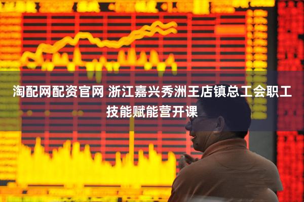 淘配网配资官网 浙江嘉兴秀洲王店镇总工会职工技能赋能营开课