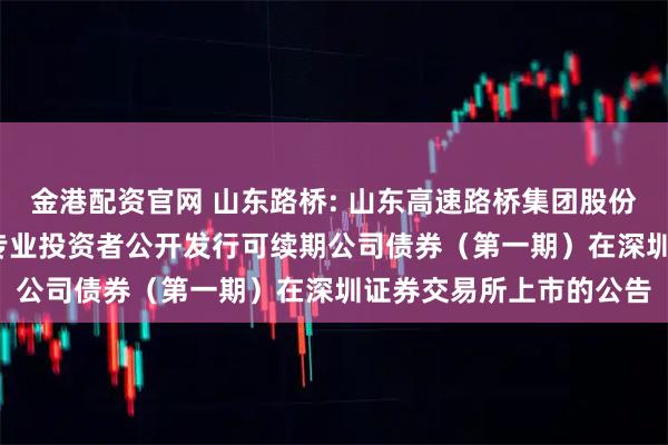 金港配资官网 山东路桥: 山东高速路桥集团股份有限公司2025年面向专业投资者公开发行可续期公司债券（第一期）在深圳证券交易所上市的公告