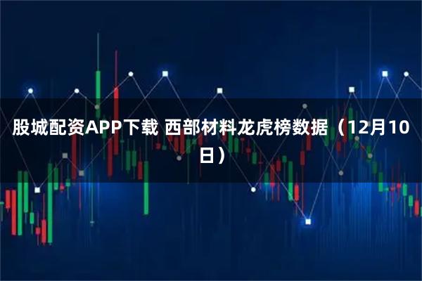 股城配资APP下载 西部材料龙虎榜数据（12月10日）