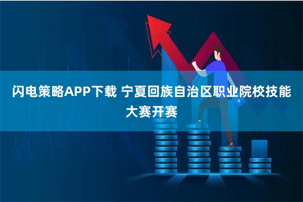 闪电策略APP下载 宁夏回族自治区职业院校技能大赛开赛
