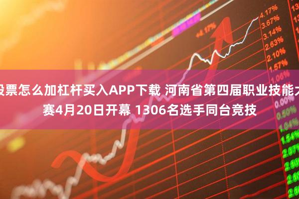 股票怎么加杠杆买入APP下载 河南省第四届职业技能大赛4月20日开幕 1306名选手同台竞技