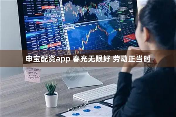 申宝配资app 春光无限好 劳动正当时