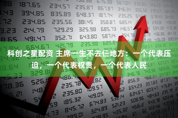 科创之星配资 主席一生不去仨地方：一个代表压迫，一个代表权贵，一个代表人民