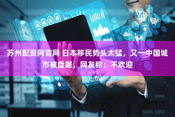 苏州配资网官网 日本移民势头太猛，又一中国城市被盘踞，网友称：不欢迎