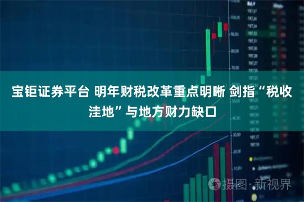 宝钜证券平台 明年财税改革重点明晰 剑指“税收洼地”与地方财力缺口