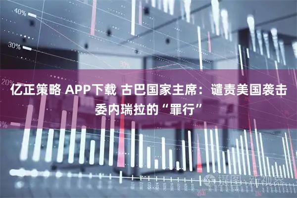 亿正策略 APP下载 古巴国家主席：谴责美国袭击委内瑞拉的“罪行”