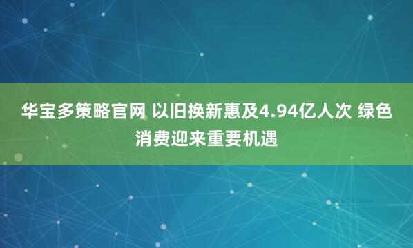 华宝多策略官网 以旧换新惠及4.94亿人次 绿色消费迎来重要机遇