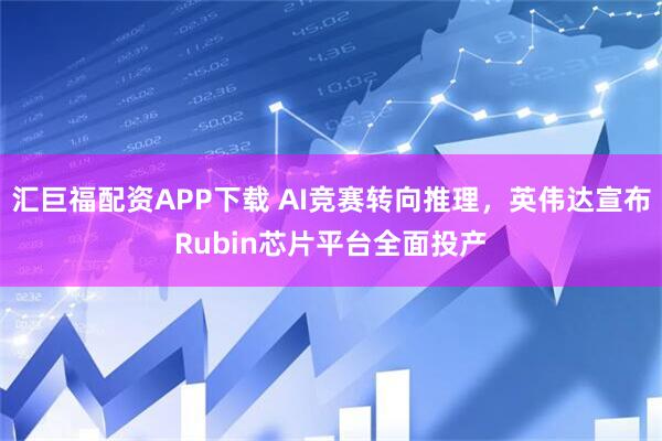 汇巨福配资APP下载 AI竞赛转向推理，英伟达宣布Rubin芯片平台全面投产