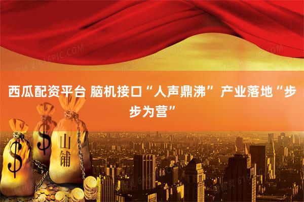 西瓜配资平台 脑机接口“人声鼎沸” 产业落地“步步为营”