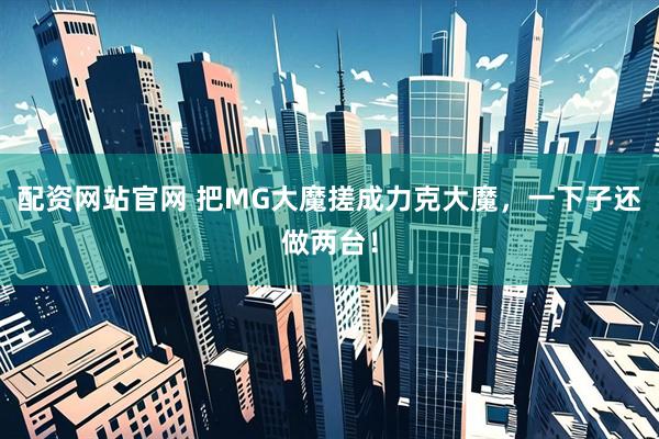配资网站官网 把MG大魔搓成力克大魔，一下子还做两台！