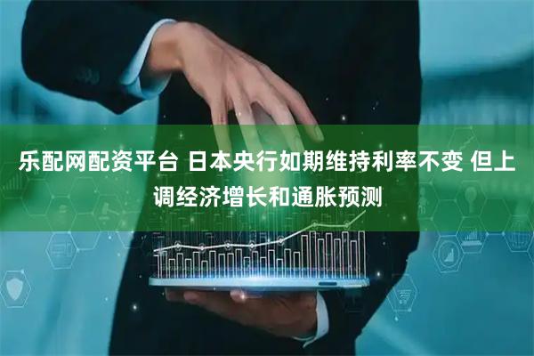 乐配网配资平台 日本央行如期维持利率不变 但上调经济增长和通胀预测
