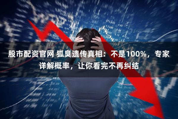 股市配资官网 狐臭遗传真相：不是100%，专家详解概率，让你看完不再纠结