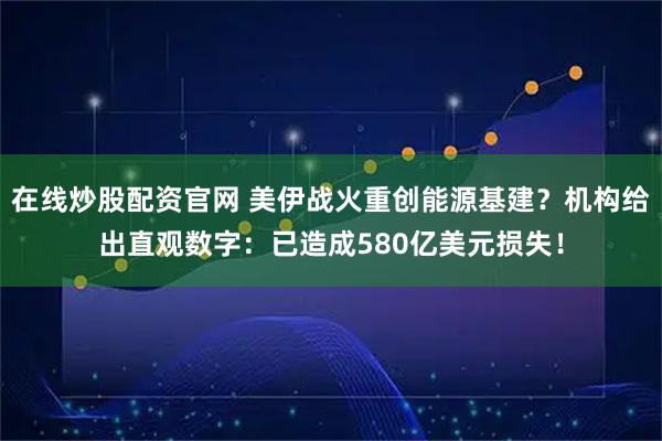 在线炒股配资官网 美伊战火重创能源基建？机构给出直观数字：已造成580亿美元损失！