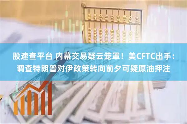 股速查平台 内幕交易疑云笼罩！美CFTC出手：调查特朗普对伊政策转向前夕可疑原油押注