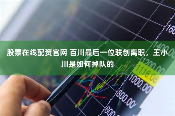 股票在线配资官网 百川最后一位联创离职，王小川是如何掉队的