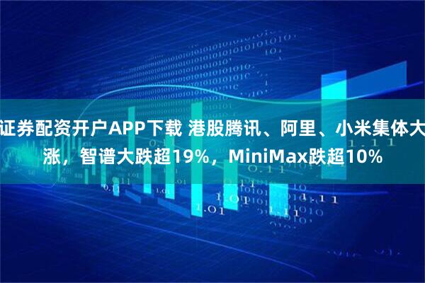 证券配资开户APP下载 港股腾讯、阿里、小米集体大涨，智谱大跌超19%，MiniMax跌超10%